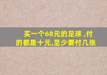 买一个68元的足球 ,付的都是十元,至少要付几张